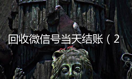 回收微信号当天结回收微信在线交易账（24小时回收微信号先给钱）