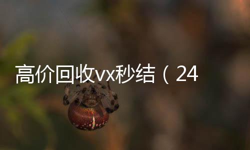 高价回收vx秒结回收微信平台（24小时高价回收vx秒结）